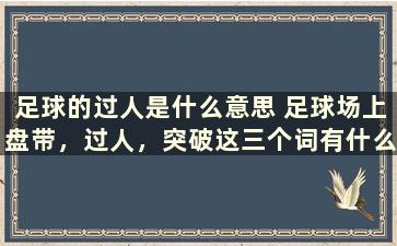 足球的过人是什么意思 足球场上盘带，过人，突破这三个词有什么区别